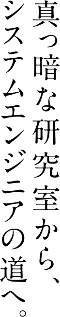 真っ暗な研究室から、 システムエンジニアの道へ。