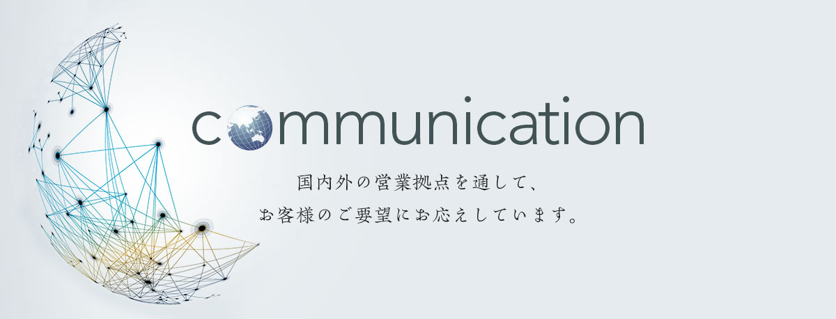 Communication国内外の営業拠点を通して、お客様のご要望にお応えしています。